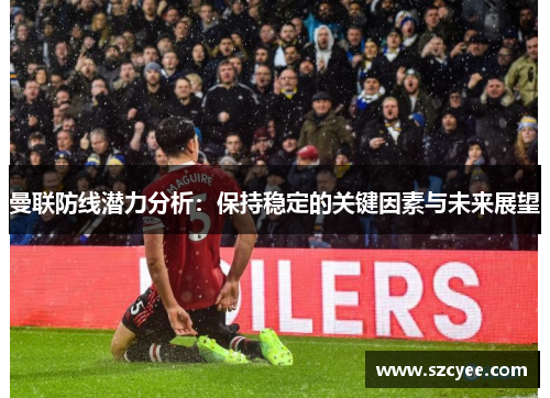 曼联防线潜力分析：保持稳定的关键因素与未来展望