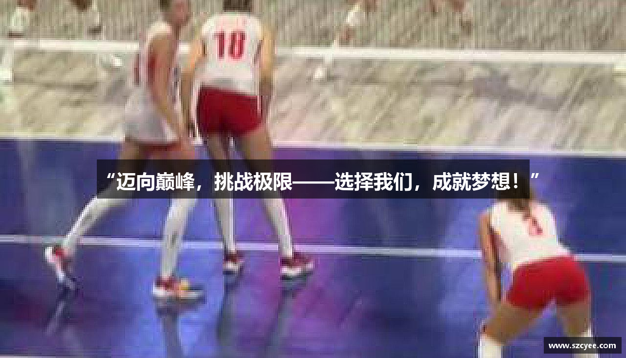 “迈向巅峰，挑战极限——选择我们，成就梦想！”